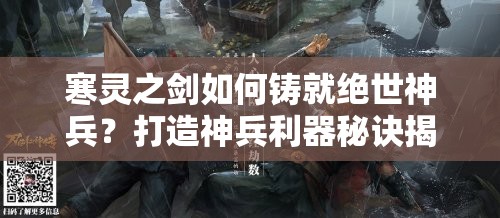 寒灵之剑如何铸就绝世神兵？打造神兵利器秘诀揭晓（下）