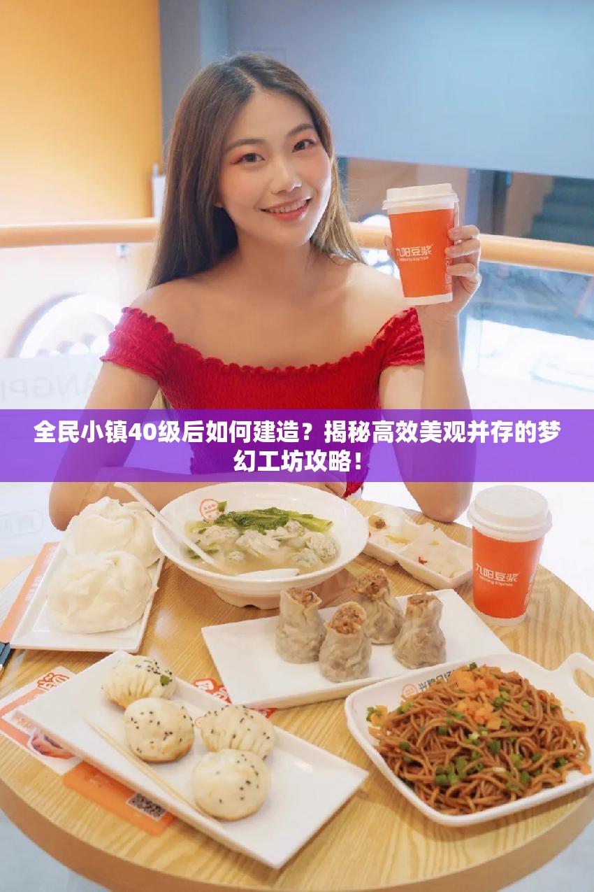 全民小镇40级后如何建造？揭秘高效美观并存的梦幻工坊攻略！