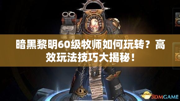 暗黑黎明60级牧师如何玩转？高效玩法技巧大揭秘！