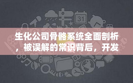 生化公司骨骼系统全面剖析，被误解的常识背后，开发者隐藏逻辑与玩家实测数据有何惊人发现？