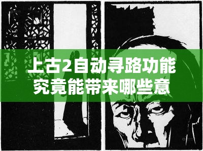 上古2自动寻路功能究竟能带来哪些意想不到的便利与惊喜？