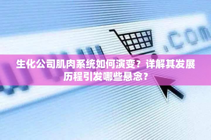 生化公司肌肉系统如何演变？详解其发展历程引发哪些悬念？