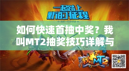 如何快速首抽中奖？我叫MT2抽奖技巧详解与攻略揭秘