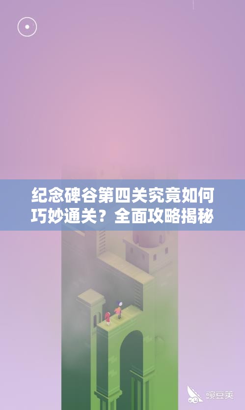 纪念碑谷第四关究竟如何巧妙通关？全面攻略揭秘悬念！