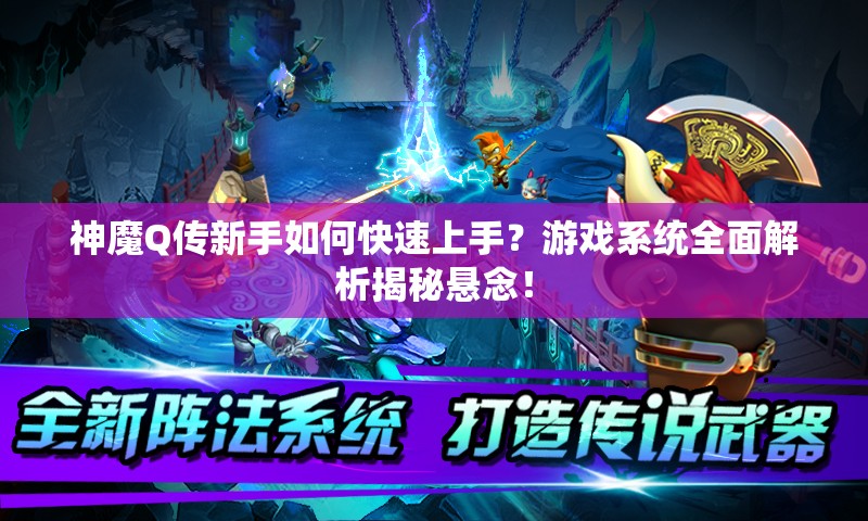 神魔Q传新手如何快速上手？游戏系统全面解析揭秘悬念！