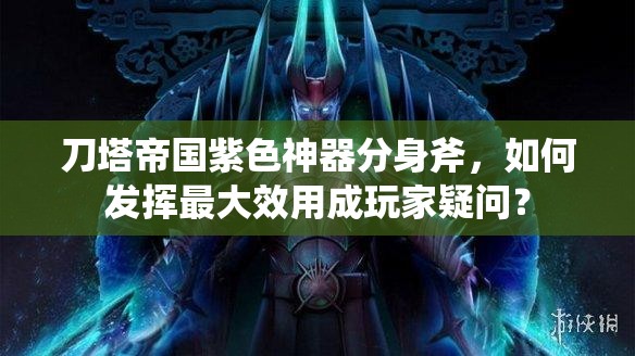 刀塔帝国紫色神器分身斧，如何发挥最大效用成玩家疑问？