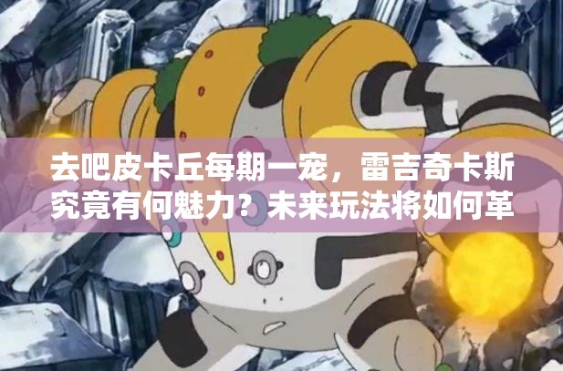 去吧皮卡丘每期一宠，雷吉奇卡斯究竟有何魅力？未来玩法将如何革命性变革？