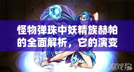 怪物弹珠中妖精族赫帕的全面解析，它的演变史究竟隐藏了哪些秘密？