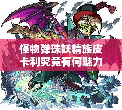 怪物弹珠妖精族皮卡利究竟有何魅力？未来玩法将如何革命性变革？