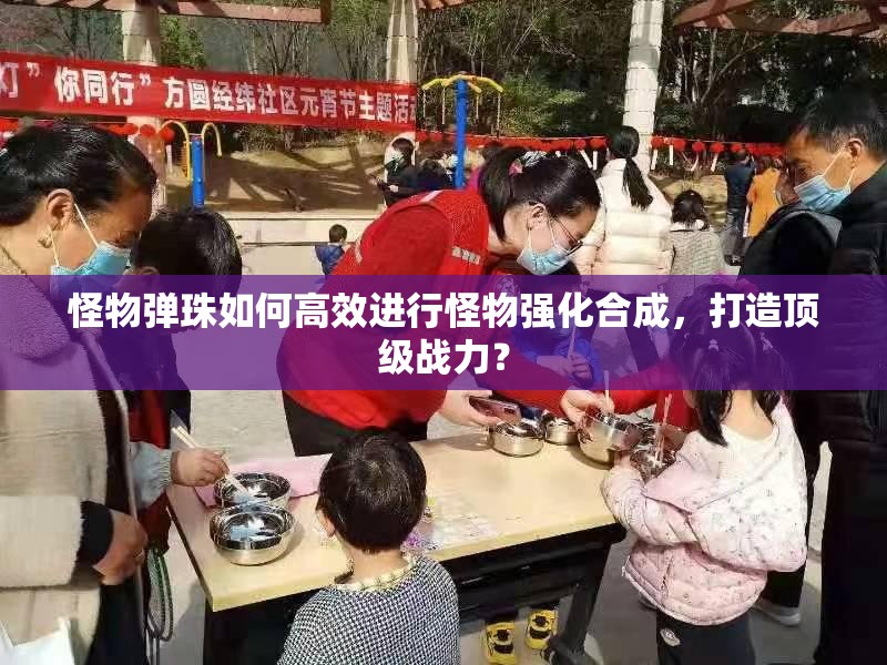 怪物弹珠如何高效进行怪物强化合成，打造顶级战力？