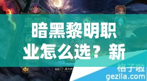 暗黑黎明职业怎么选？新手到精通的全面攻略帮你解答疑惑