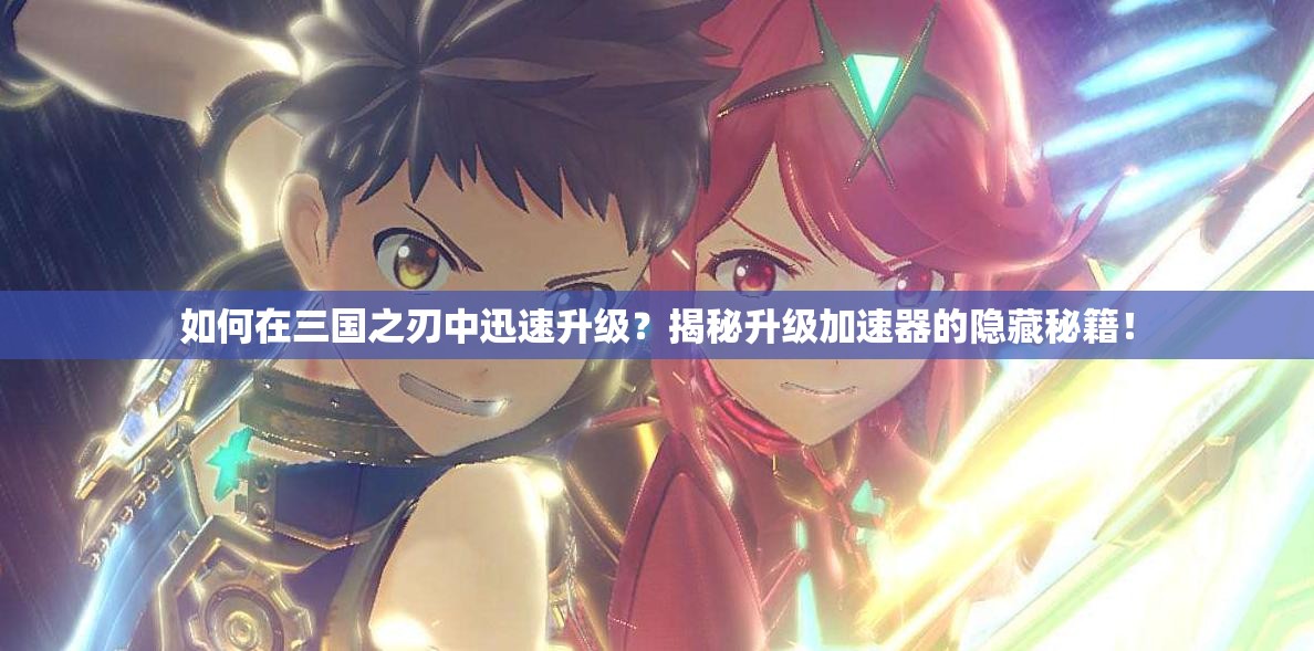 如何在三国之刃中迅速升级？揭秘升级加速器的隐藏秘籍！