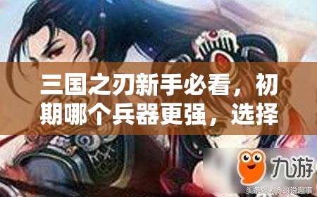 三国之刃新手必看，初期哪个兵器更强，选择攻略大揭秘？
