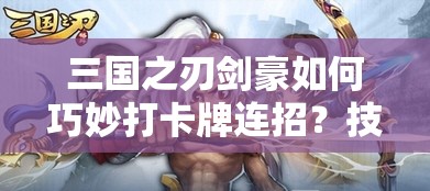 三国之刃剑豪如何巧妙打卡牌连招？技巧大揭秘！