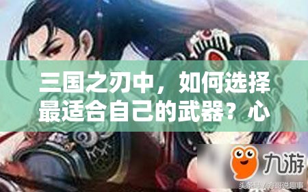 三国之刃中，如何选择最适合自己的武器？心得分享揭秘！