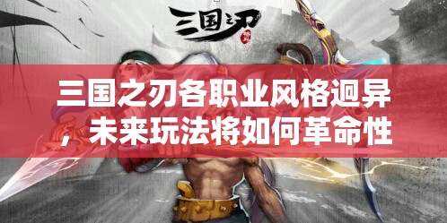 三国之刃各职业风格迥异，未来玩法将如何革命性变革？