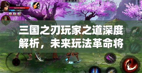 三国之刃玩家之道深度解析，未来玩法革命将如何颠覆传统？