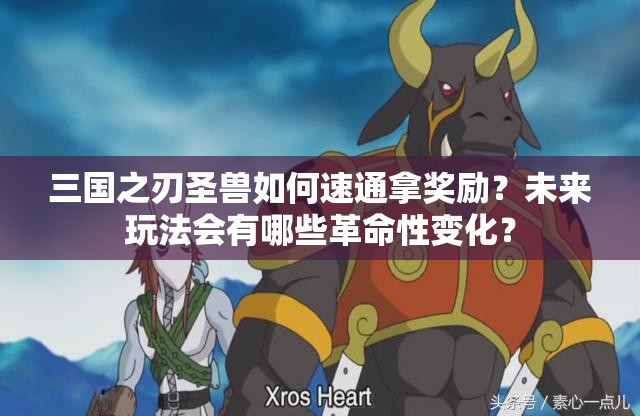 三国之刃圣兽如何速通拿奖励？未来玩法会有哪些革命性变化？