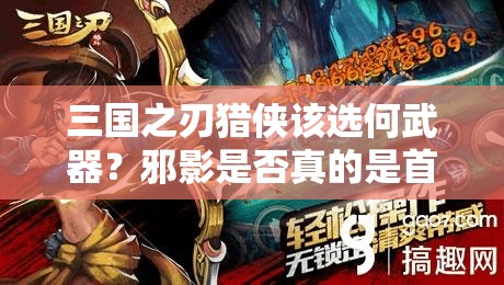 三国之刃猎侠该选何武器？邪影是否真的是首选之刀？