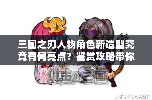 三国之刃人物角色新造型究竟有何亮点？鉴赏攻略带你一探究竟！