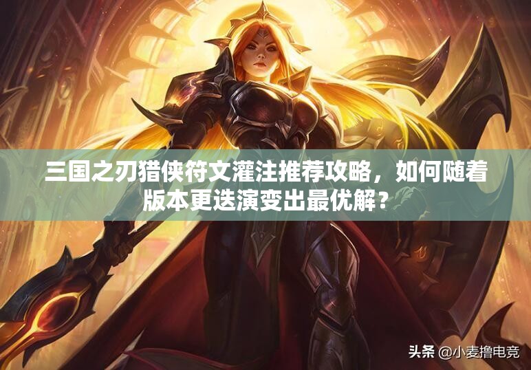 三国之刃猎侠符文灌注推荐攻略，如何随着版本更迭演变出最优解？