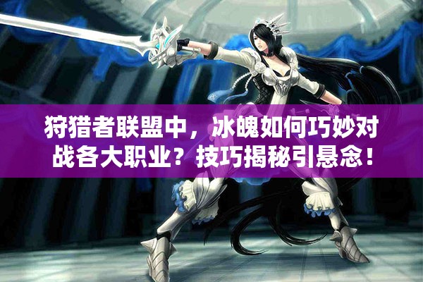 狩猎者联盟中，冰魄如何巧妙对战各大职业？技巧揭秘引悬念！