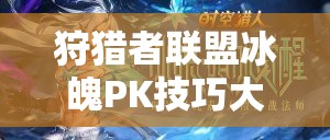 狩猎者联盟冰魄PK技巧大揭秘，未来玩法将如何革命性变革？