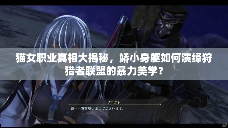 猫女职业真相大揭秘，娇小身躯如何演绎狩猎者联盟的暴力美学？