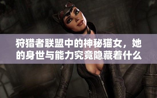 狩猎者联盟中的神秘猫女，她的身世与能力究竟隐藏着什么秘密？
