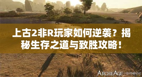 上古2非R玩家如何逆袭？揭秘生存之道与致胜攻略！