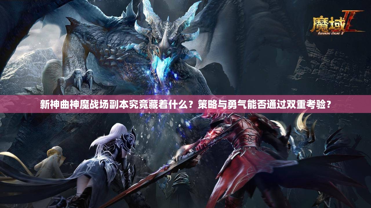 新神曲神魔战场副本究竟藏着什么？策略与勇气能否通过双重考验？