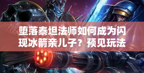 堕落泰坦法师如何成为闪现冰箭亲儿子？预见玩法将带来哪些革命？