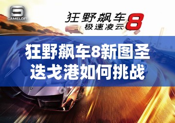 狂野飙车8新图圣迭戈港如何挑战极限？跑法技巧全攻略揭秘！