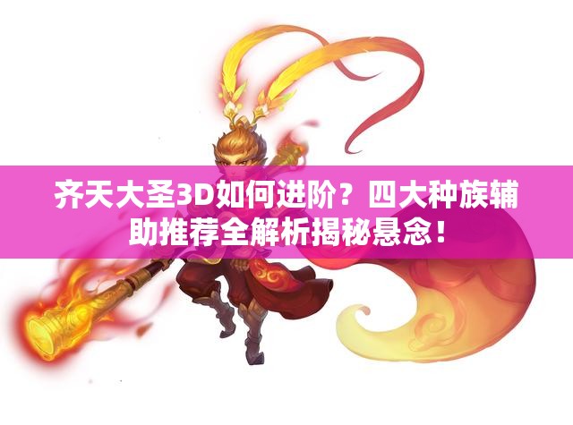 齐天大圣3D如何进阶？四大种族辅助推荐全解析揭秘悬念！
