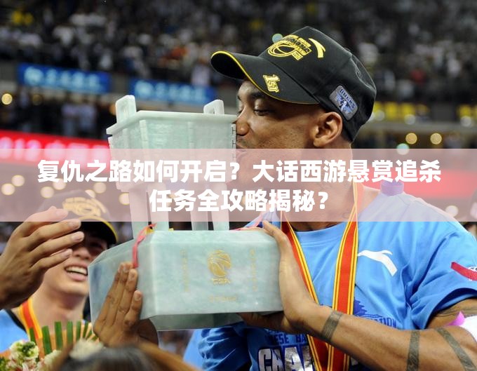 复仇之路如何开启？大话西游悬赏追杀任务全攻略揭秘？