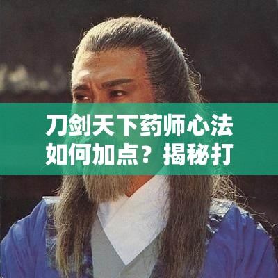 刀剑天下药师心法如何加点？揭秘打造全能治疗大师的秘诀！