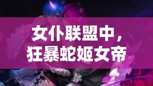 女仆联盟中，狂暴蛇姬女帝究竟隐藏着怎样的惊人秘密？