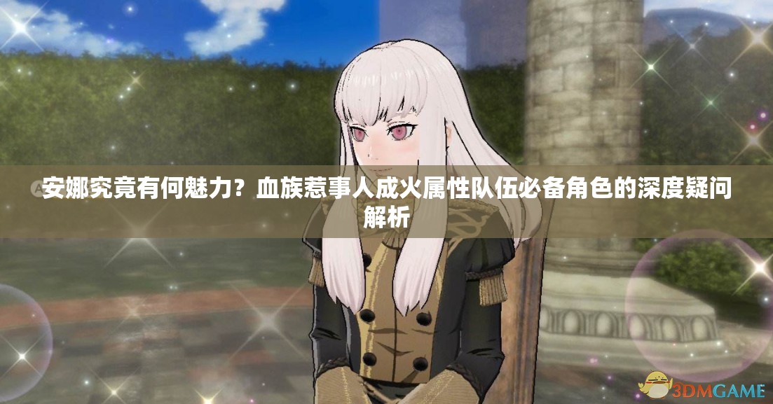 安娜究竟有何魅力？血族惹事人成火属性队伍必备角色的深度疑问解析