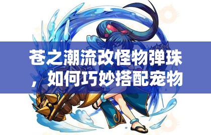 苍之潮流改怪物弹珠，如何巧妙搭配宠物并精通资源管理艺术？