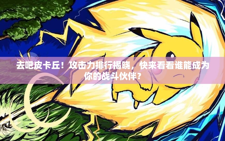 去吧皮卡丘！攻击力排行揭晓，快来看看谁能成为你的战斗伙伴？