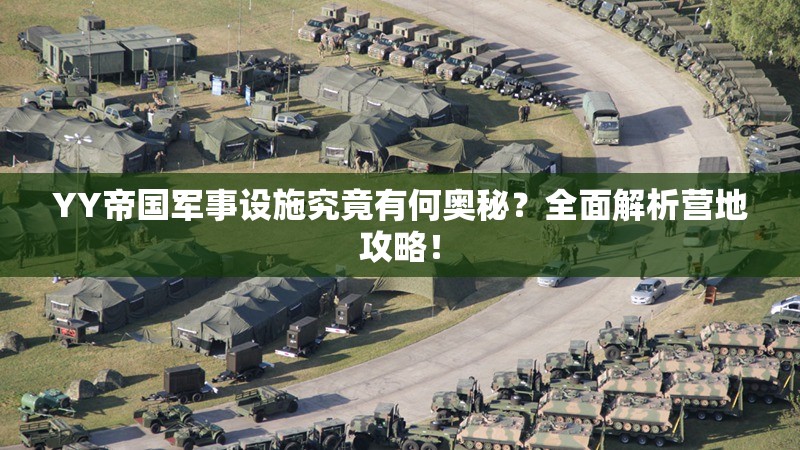 YY帝国军事设施究竟有何奥秘？全面解析营地攻略！