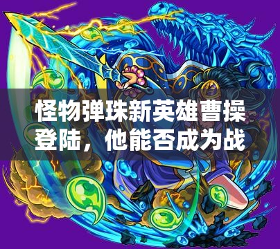 怪物弹珠新英雄曹操登陆，他能否成为战场上的绝对霸主？