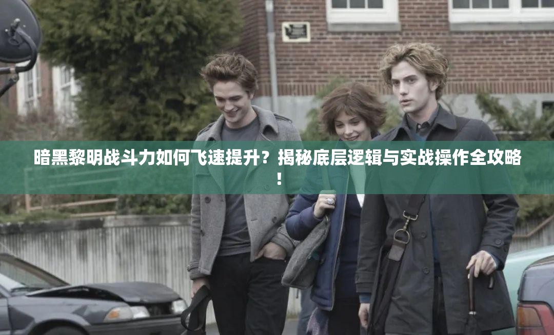 暗黑黎明战斗力如何飞速提升？揭秘底层逻辑与实战操作全攻略！