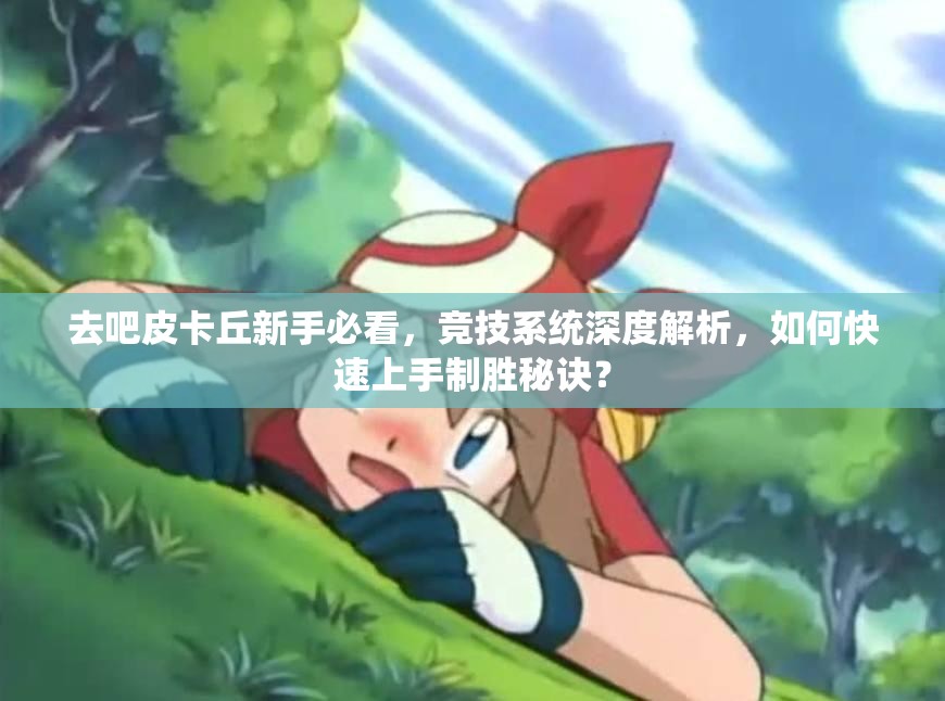 去吧皮卡丘新手必看，竞技系统深度解析，如何快速上手制胜秘诀？