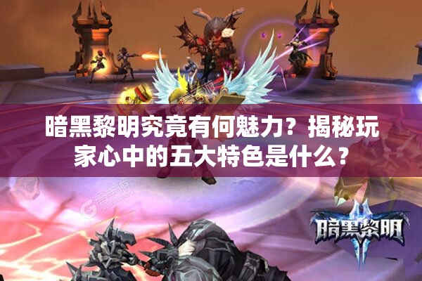 暗黑黎明究竟有何魅力？揭秘玩家心中的五大特色是什么？