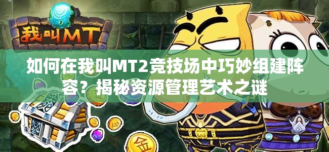如何在我叫MT2竞技场中巧妙组建阵容？揭秘资源管理艺术之谜