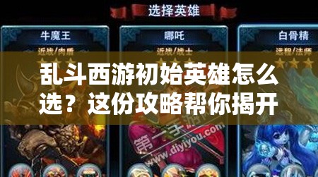 乱斗西游初始英雄怎么选？这份攻略帮你揭开最佳选择悬念！