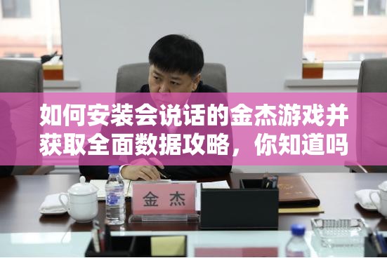 如何安装会说话的金杰游戏并获取全面数据攻略，你知道吗？