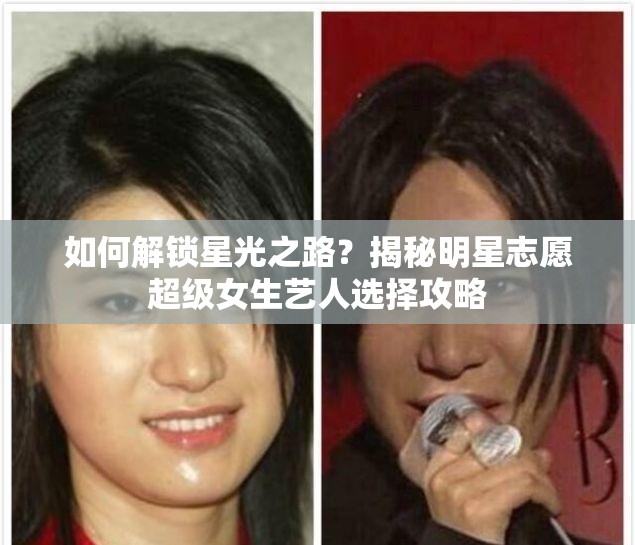 如何解锁星光之路？揭秘明星志愿超级女生艺人选择攻略