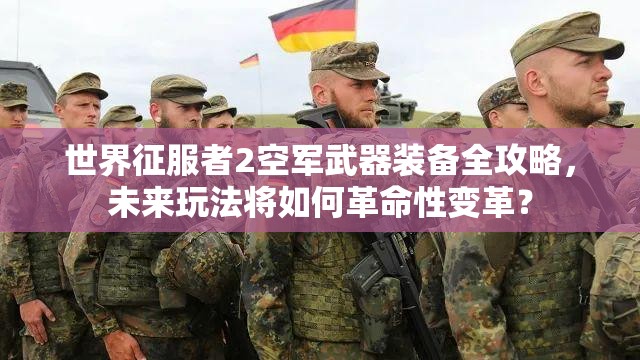 世界征服者2空军武器装备全攻略，未来玩法将如何革命性变革？